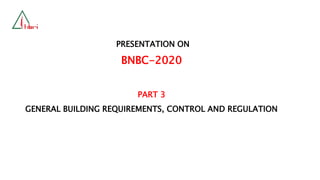 PRESENTATION ON
BNBC-2020
PART 3
GENERAL BUILDING REQUIREMENTS, CONTROL AND REGULATION
 