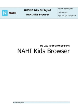 HƯỚNG DẪN SỬ DỤNG
NAHI Kids Browser
Mã : AA- BB/XXXX/NAHI
Phiên bản: 1/0
Ngày hiệu lực: 11/03/20124
AA- BB/XXXX/NAHI
TÀI LIỆU HƯỚNG DẪN SỬ DỤNG
NAHI Kids Browser
 