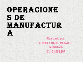 OperaciOne
s de
Manufactur
a

Realizado por:
YONAILY NAHIR MORALES
MENDOZA
C.I: 21.003.807

 