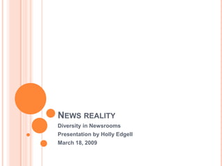 NEWS REALITY
Diversity in Newsrooms
Presentation by Holly Edgell
March 18, 2009
 