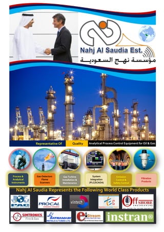 Representative Of            Quality   Analytical Process Control Equipment for Oil & Gas




 Process &    Gas-Detectors        Gas Turbine          System            Emission
 Analytical       Flame                               Integration                           Filtration
                                  Installation &                         Control &
Instruments     Scanners                             (PLC/SCADA)                            Products
                                  Maintenance                          Safety Control
                                                                         for Mining
   Nahj Al Saudia Represents the Following World Class Products
 