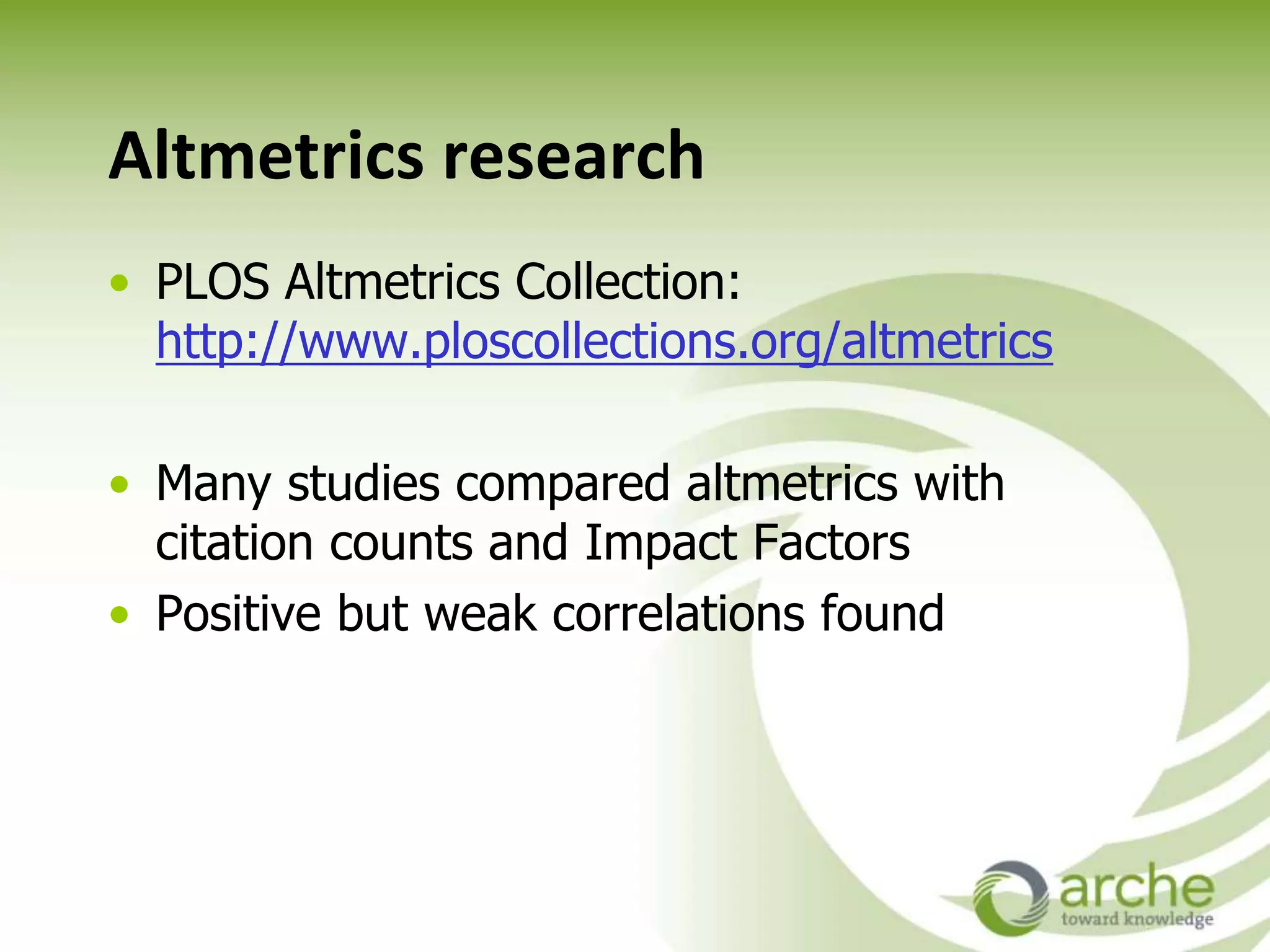 Altmetrics research
• PLOS Altmetrics Collection:
http://www.ploscollections.org/altmetrics
• Many studies compared altmetrics with
citation counts and Impact Factors
• Positive but weak correlations found
 