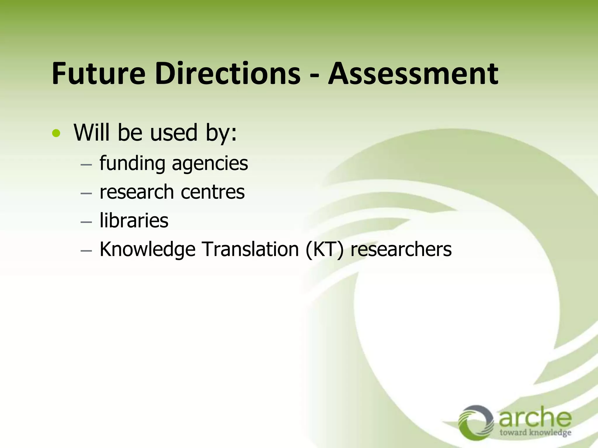 Future Directions - Assessment
• Will be used by:
– funding agencies
– research centres
– libraries
– Knowledge Translation (KT) researchers
 