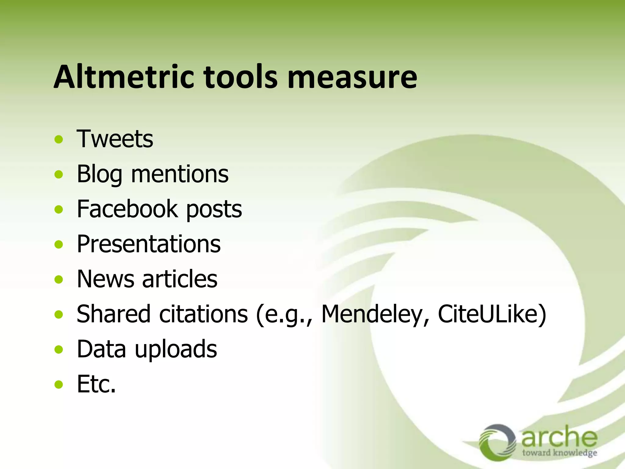 Altmetric tools measure
• Tweets
• Blog mentions
• Facebook posts
• Presentations
• News articles
• Shared citations (e.g., Mendeley, CiteULike)
• Data uploads
• Etc.
 
