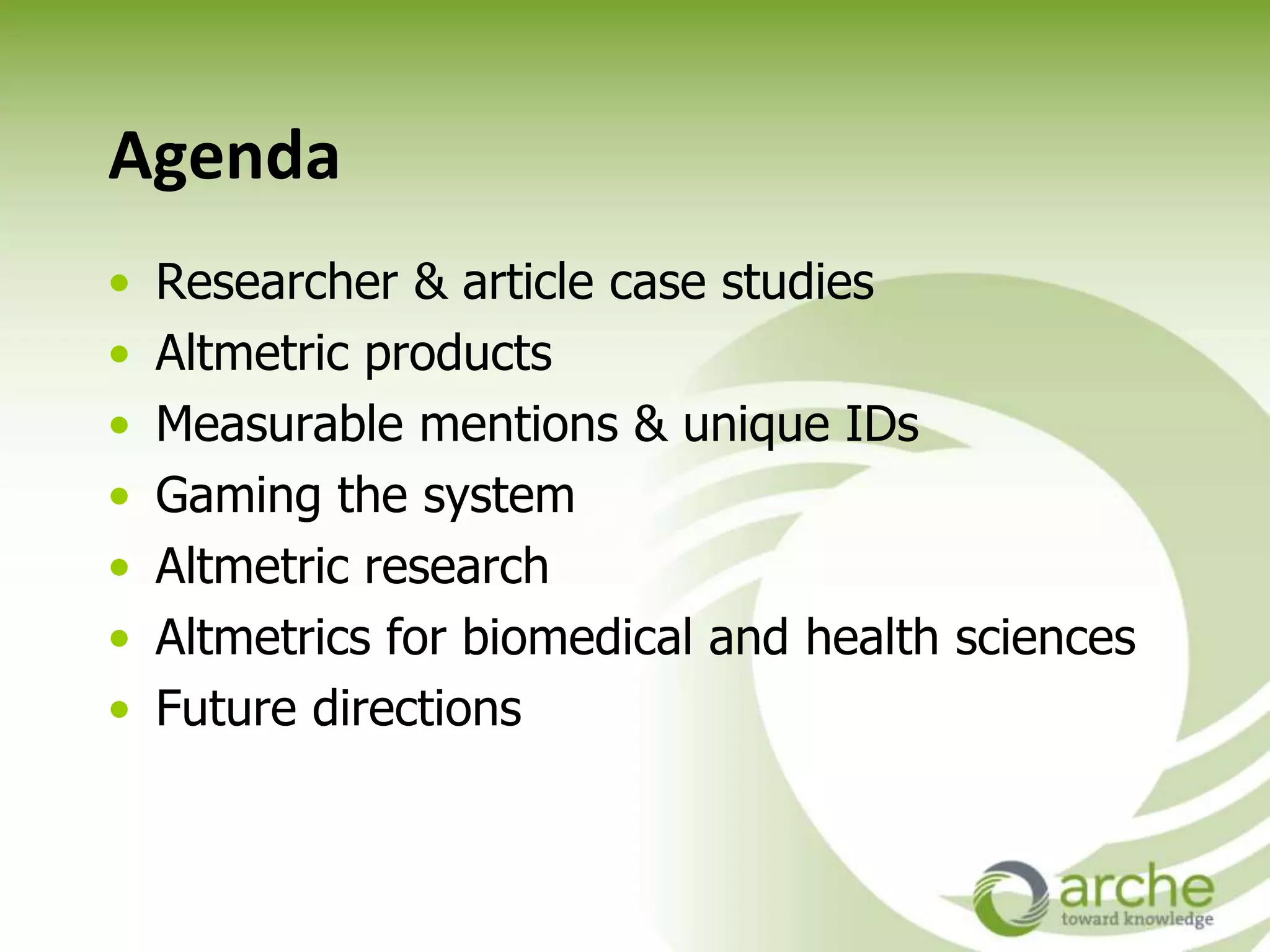 Agenda
• Researcher & article case studies
• Altmetric products
• Measurable mentions & unique IDs
• Gaming the system
• Altmetric research
• Altmetrics for biomedical and health sciences
• Future directions
 
