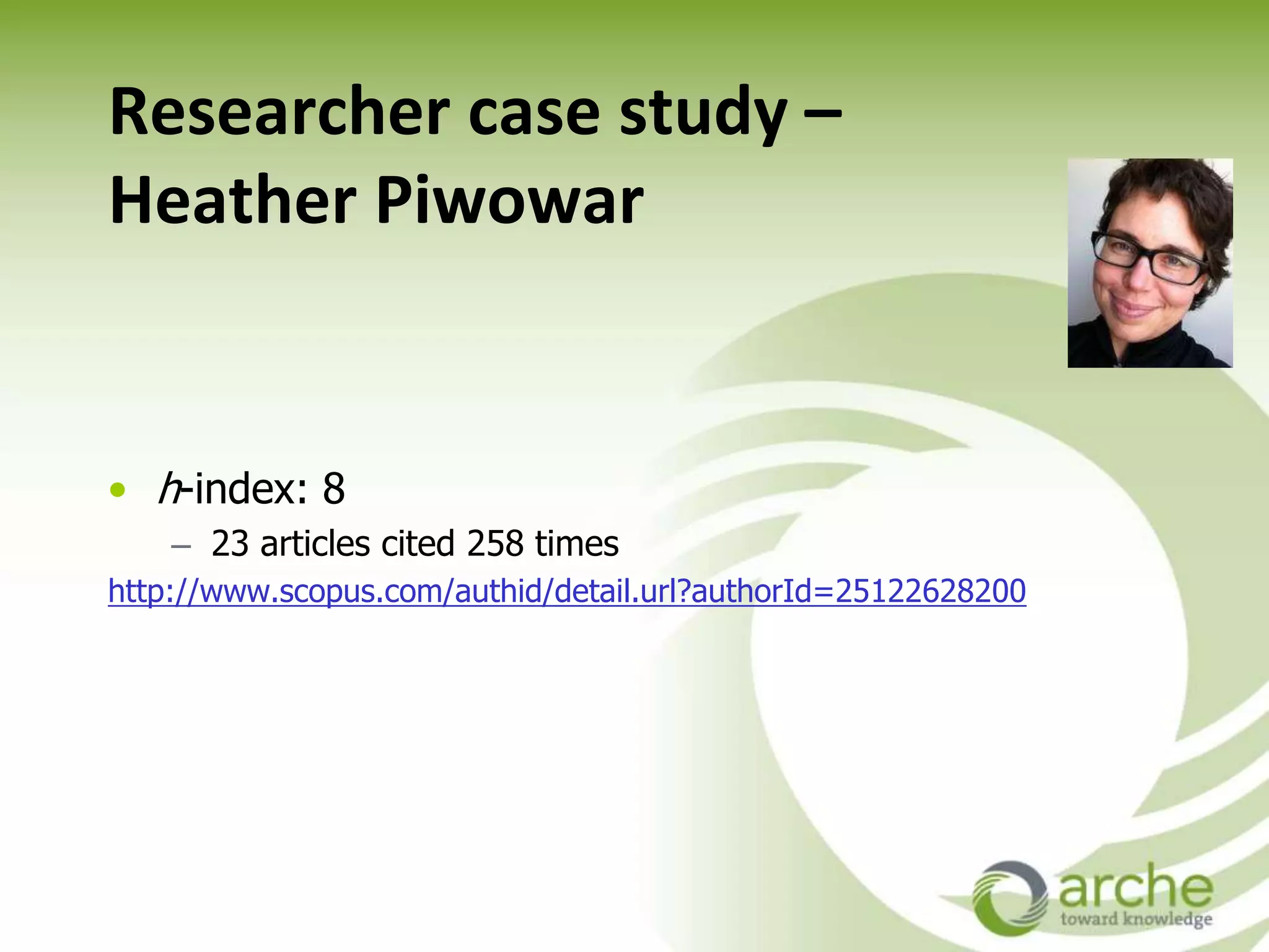 Researcher case study –
Heather Piwowar
• h-index: 8
– 23 articles cited 258 times
http://www.scopus.com/authid/detail.url?authorId=25122628200
 