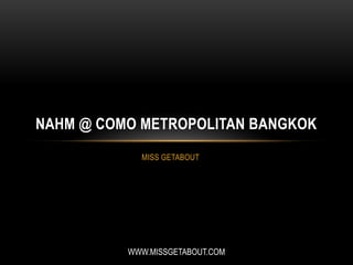 MISS GETABOUT
NAHM @ COMO METROPOLITAN BANGKOK
WWW.MISSGETABOUT.COM
 