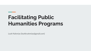 Facilitating Public
Humanities Programs
Leah Nahmias (leahknahmias@gmail.com)
 