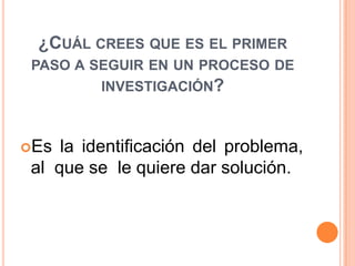 ¿CUÁL CREES QUE ES EL PRIMER
 PASO A SEGUIR EN UN PROCESO DE
          INVESTIGACIÓN?



Es  la identificación del problema,
 al que se le quiere dar solución.
 