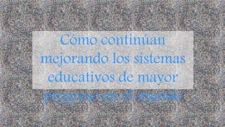 Cómo continúan
mejorando los sistemas
educativos de mayor
progreso en el mundo
 