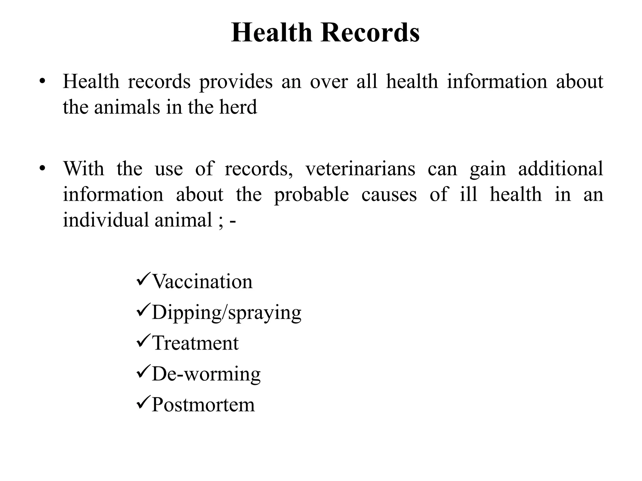 Health Records
• Health records provides an over all health information about
the animals in the herd
• With the use of records, veterinarians can gain additional
information about the probable causes of ill health in an
individual animal ; -
Vaccination
Dipping/spraying
Treatment
De-worming
Postmortem
 