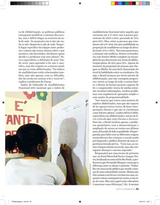 ra de ­ lfabetização, as políticas públicas
A
conseguem modificar o entorno das escolas, mas é difícil chegar ao universo da sala de aula. “As propostas em si não são nada se não chegarem à sala de aula. Naquele lugar específico da relação entre professor e alunos não temos clareza sobre o que
acontece, não há estudos. Ali dentro, quem
decide é o professor com seus alunos.” Para a especialista, a definição de uma “idade certa” para aprender a ler não é científica, mas diz respeito ao contexto atual,
em que as crem alfabetizadas. “Os índices
de analfabetismo estão relacionados também, mas não apenas, com as dificuldades da ­ scola em ensinar a ler e ­ screver”,
e
e
explica a professora da Unesp.
­
Dados do Indicador de Analfabetismo
Funcional 2011 mostram que o índice de

fernand o d ona sci/folhapre s s

analfabetismo funcional entre aqueles que
cursaram até a 5ª série caiu 8 pontos porcentuais de 2001 a 2011, passando de 73%
para 65%. Mas, entre as pessoas que estudaram até a 8ª série, há uma estabilidade na
proporção de analfabetos ao longo da década (entre 27% e 26%). Nos anos posteriores,
a situação não melhora. Dentre os brasileiros com Ensino Médio completo ou incompleto há um decréscimo nos níveis de alfabetização plena, de 49% para 35%. Apesar do
aumento da proporção de pessoas que chegam ao Médio, há uma forte diminuição do
nível de habilidades entre os estudantes. Ou
seja, o Brasil avançou nos níveis iniciais da
alfabetização, mas não conseguiu progressos visíveis ao longo de todo o ensino básico e deixou de formar pessoas capazes de
ler e compreender textos de média extensão, localizar informações, resolver problemas com sequência de operações simples e
com noções de proporcionalidade.
“Isso mostra que temos uma maioria de
sujeitos alfabetizados, mas que são capazes
de ler apenas textos curtos, de fazer interpretações literais e que não se constituem
como leitores plenos”, explica Sílvia Colello,
especialista em alfabetização e autora do livro A Escola Que (não) Ensina a Escrever.
Para ela, o Brasil resolveu apenas o problema quantitativo com a democratização e
ampliação do acesso ao ensino nos últimos
anos, deixando de lado a qualidade. Despreparada para lidar com as diferentes origens
socioculturais das crianças, a escola acaba
privilegiando o público detentor de uma experiência letrada prévia. “Com isso, as outras crianças entram na escola, mas não conseguem alcançar o sucesso esperado.”
Responsável por uma turma de primeiro
ano na Emef Marechal Eurico Gaspar Dutra, localizada na zona sul de São Paulo, a professora Lupe Fernanda Marques conta que a
diferença entre os alunos é gritante. “Trabalho em uma escola pública que atende crianças de uma comunidade carente. Muitas não
têm contato com livros e revistas em casa, enquanto outras conseguem ter acesso a esse tipo de coisa. Mas meu papel como educadora
é amenizar essas diferenças”, diz. A mesma
carta fundamental

•CFReportagem1_43.indd 55

55

23/10/12 18:21

 