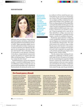 R e p o rtag e m

As pesquisas
indicam criar
oportunidades
para que
as crianças
escrevam desde
cedo, rompendo
a lógica de
aprender para
depois usar
a língua
escrita, afirma
Sílvia Colello
diferença entre seus alunos é observada por
Graziele Gonçalves da Rocha, professora de
Educação Infantil na Escola Materna de Santo André: “Alguns aprendem rápido, mas outros são ainda muito novinhos e imaturos para entrar no primeiro ano. Quando eles chegam lá, até acompanham, mas não sabem o
que estão fazendo”. Para a educadora, o Pacto será positivo se não apressar o letramento dos alunos, comportamento comum entre
os pais, que querem ver o quanto antes seus
filhos na educação básica. “Temos de respeitar o tempo de cada criança.”
Fundamental para o sucesso da trajetória
escolar, o conceito de alfabetização e de como alfabetizar mudou ao longo dos anos. O
processo já foi entendido como o domínio do
funcionamento do sistema de escrita, ou se-

ja, conhecer as letras e juntá-las para construir palavras, que, por sua vez, formam frases e textos. Para o ato de apenas decodificar, as antigas cartilhas cumpriam bem esse
papel, afirma Sérgio Leite, psicólogo e professor no Departamento de Psicologia Educacional da Faculdade de Educação, na Unicamp. Uma das consequências históricas do
antigo modelo de alfabetização é que a escola não se interessava em envolver as crianças: “Como as gerações até os anos 80 sabiam identificar o código, mas eram incapazes de compreender o conteúdo do texto,
surgiu o conceito de analfabeto funcional”.
Atualmente, apenas dominar o código não
é mais considerado suficiente, e as práticas
que privilegiam esse tratamento mecânico
são consideradas ultrapassadas. “No sentido de ensinar a ler e escrever, o que os trabalhos de ponta estão fazendo é criar oportunidades para que as crianças escrevam desde muito cedo, rompendo com aquela lógica de primeiro aprender para depois usar a
língua escrita”, analisa Colello.
Um dos marcos dessa mudança de concepção foi a publicação no Brasil, na década de 1980, do livro Psicogênese da Língua
Escrita, da psicolinguista argentina Emilia
Ferreiro. A partir daí, estudos sobre o letramento passaram a levar em conta experiências socioculturais da criança e a importância de inserir a leitura e a escrita em seu contexto social. Ou seja, mais do que entender o

Do Ceará para o Brasil
O projeto do governo federal baseou-se no Programa
Alfabetização na Idade
Certa (Paic) do Ceará, que
nasceu por iniciativa do
Comitê Cearense para a Eliminação do Analfabetismo
Escolar, em 2004. O empurrão inicial deu-se por
um estudo de números
preocupantes: dos 8 mil
alunos avaliados naquele
ano, apenas 15% eram capazes de ler e compreen-

der um pequeno texto de
forma adequada. Em parceria com o Unicef, o Comitê iniciou o projeto para auxiliar as cidades do estado
na melhora da qualidade
do ensino, da escrita e da
leitura nas séries iniciais do
Ensino Fundamental.
O governo estadual assumiu a execução do programa em 2007, tornando-o
política pública, com a meta de alfabetizar todas as

crianças até o 2º ano. No
projeto cearense, o estado
se compromete a oferecer
apoio às gestões municipais, formação continuada
para os professores, livros
de literatura infantil para as
salas de aula e material didático para as escolas. Uma
ampliação do projeto foi
lançada em 2005, com o
nome Paic Mais, com as
metas de melhorar a aprendizagem dos alunos da

rede pública até o 5º ano.
Em 2007, das 184 cidades
cearenses, 15 possuíam nível desejável de alfabetização infantil e duas encontravam-se em situação crítica. No último levantamento realizado em 2011
pela Secretaria de Educação, o número de cidades
com nível desejável
aumentou para 178, cerca
de 96% das redes públicas
municipais do estado.

56 carta fundamental

•CFReportagem1_43.indd 56

23/10/12 18:21

 