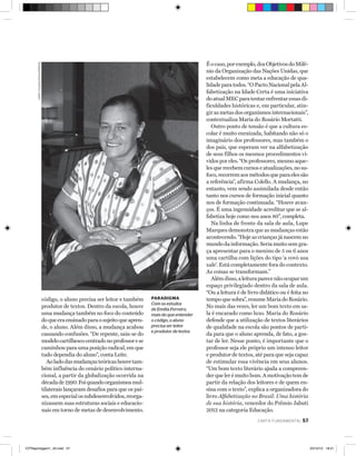 joão c alda s/folhapre s s

código, o aluno precisa ser leitor e também
produtor de textos. Dentro da escola, houve
uma mudança também no foco do conteúdo
do que era ensinado para o sujeito que aprende, o aluno. Além disso, a mudança acabou
causando confusões. “De repente, saiu-se do
modelo cartilhesco centrado no professor e se
caminhou para uma posição radical, em que
tudo dependia do aluno”, conta Leite.
Ao lado das mudanças teóricas houve também influência do cenário político internacional, a partir da globalização ocorrida na
década de 1990. Foi quando organismos multilaterais lançaram desafios para que os países, em especial os subdesenvolvidos, reorganizassem suas estruturas sociais e educacionais em torno de metas de desenvolvimento.

paradigma
Com os estudos
de Emilia Ferreiro,
mais do que entender
o código, o aluno
precisa ser leitor
e produtor de textos

É o caso, por exemplo, dos Objetivos do Milênio da Organização das Nações Unidas, que
estabelecem como meta a educação de qualidade para todos. “O Pacto Nacional pela Alfabetização na Idade Certa é uma iniciativa
do atual MEC para tentar enfrentar essas dificuldades históricas e, em particular, atingir as metas dos organismos internacionais”,
contextualiza Maria do Rosário Mortatti.
Outro ponto de tensão é que a cultura escolar é muito enraizada, habitando não só o
imaginário dos professores, mas também o
dos pais, que esperam ver na alfabetização
de seus filhos os mesmos procedimentos vividos por eles. “Os professores, mesmo aqueles que recebem cursos e atualizações, no sufoco, recorrem aos métodos que para eles são
a referência”, afirma Colello. A mudança, no
entanto, vem sendo assimilada desde então
tanto nos cursos de formação inicial quanto
nos de formação continuada. “Houve avanços. É uma ingenuidade acreditar que se alfabetiza hoje como nos anos 80”, completa.
Na linha de frente da sala de aula, Lupe
Marques demonstra que as mudanças estão
acontecendo. “Hoje as crianças já nascem no
mundo da informação. Seria muito sem graça apresentar para o menino de 5 ou 6 anos
uma cartilha com lições do tipo ‘a vovó usa
xale’. Está completamente fora do contexto.
As coisas se transformam.”
Além disso, a leitura parece não ocupar um
espaço privilegiado dentro da sala de aula.
“Ou a leitura é de livro didático ou é feita no
tempo que sobra”, resume Maria do Rosário.
No mais das vezes, ler um bom texto em sala é encarado como luxo. Maria do Rosário
defende que a utilização de textos literários
de qualidade na escola são pontos de partida para que o aluno aprenda, de fato, a gostar de ler. Nesse ponto, é importante que o
professor seja ele próprio um intenso leitor
e produtor de textos, até para que seja capaz
de estimular essa vivência em seus alunos.
“Um bom texto literário ajuda a compreender que ler é muito bom. A motivação tem de
partir da relação dos leitores e de quem ensina com o texto”, explica a organizadora do
livro Alfabetização no Brasil: Uma história
de sua história, vencedor do Prêmio ­ abuti
J
2012 na categoria Educação.
carta fundamental

•CFReportagem1_43.indd 57

57

23/10/12 18:21

 