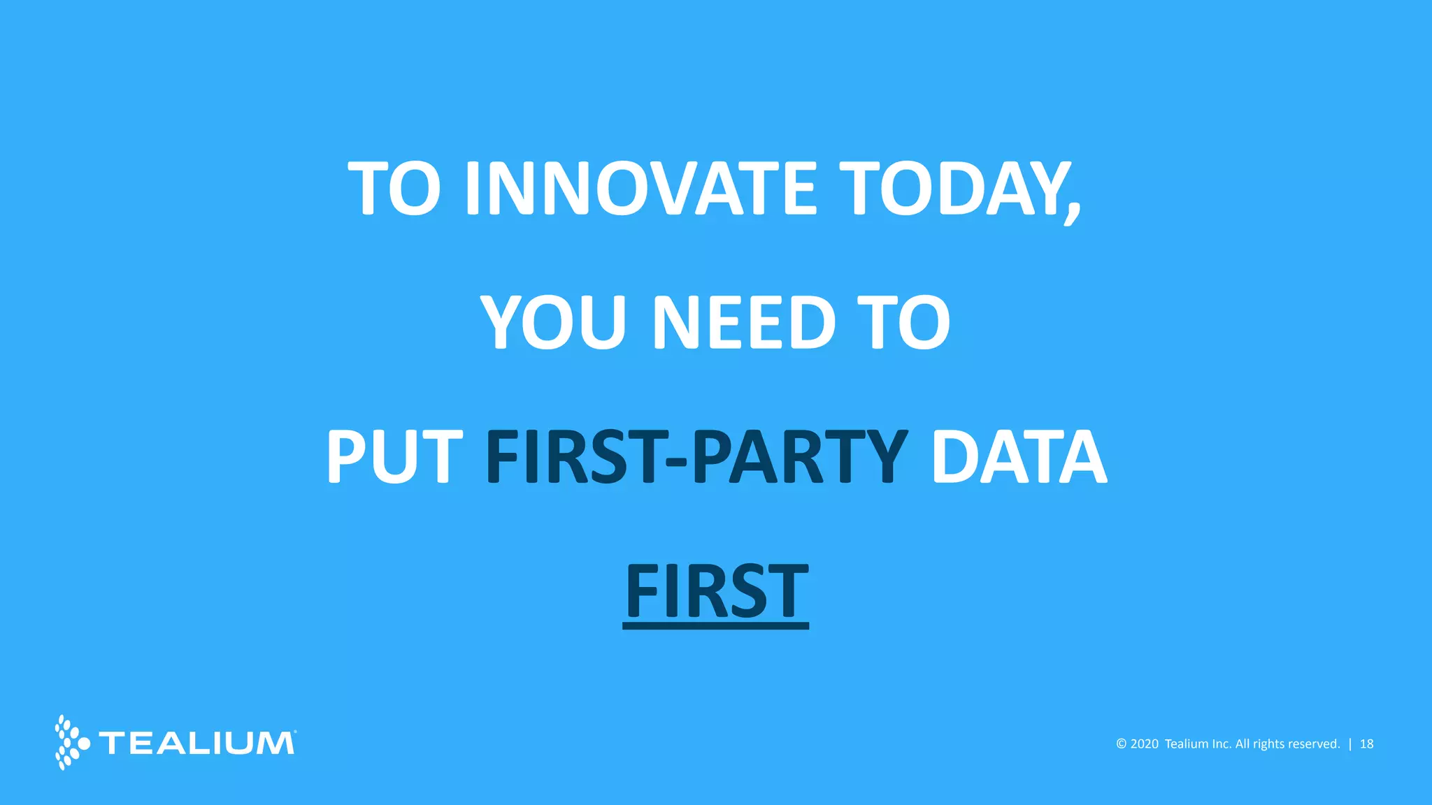© 2016 Tealium Inc. All rights
reserved. | 18
TO INNOVATE TODAY,
YOU NEED TO
PUT FIRST-PARTY DATA
FIRST
© 2020 Tealium Inc. All rights reserved. | 18
 