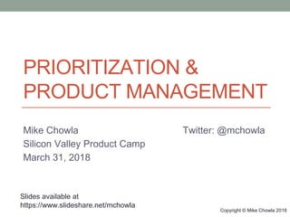 Copyright © Mike Chowla 2018
Copyright © Mike Chowla 2018
PRIORITIZATION &
PRODUCT MANAGEMENT
Mike Chowla Twitter: @mchowla
Silicon Valley Product Camp
March 31, 2018
Slides available at
https://www.slideshare.net/mchowla
 