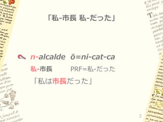 「私-市長 私-だった」

n-alcalde ō=ni-cat-ca
私-市長

PRF=私-だった

「私は市長だった」

2

 