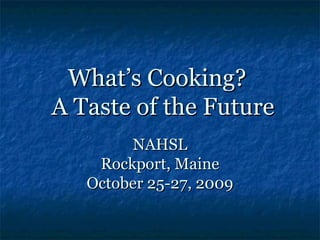 What’s Cooking?   A Taste of the Future NAHSL Rockport, Maine October 25-27, 2009 