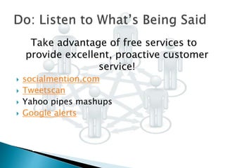 Take advantage of free services to
provide excellent, proactive customer
service!
 socialmention.com
 Tweetscan
 Yahoo pipes mashups
 Google alerts
 