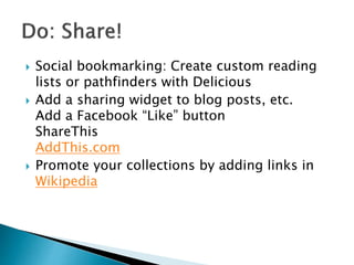  Social bookmarking: Create custom reading
lists or pathfinders with Delicious
 Add a sharing widget to blog posts, etc.
Add a Facebook “Like” button
ShareThis
AddThis.com
 Promote your collections by adding links in
Wikipedia
 