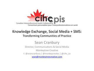 Knowledge Exchange, Social Media + SMS:
     Transforming Communities of Practice

                Sean Cranbury
       Director, Communications & Social Media
                  Monkeytree Creative
      t: @seancranbury | @monkeycreates | @cihc_ca
              sean@monkeytreecreative.com
 
