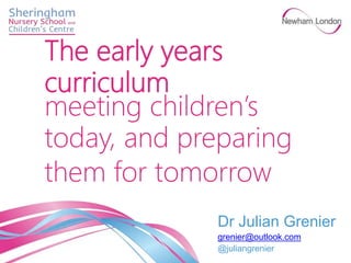 Dr Julian Grenier
grenier@outlook.com
@juliangrenier
The early years
curriculum
meeting children’s
today, and preparing
them for tomorrow
 