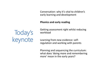 Today’s
keynote
Conversation: why it’s vital to children’s
early learning and development
Phonics and early reading
Gettin...