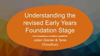 Understanding the
revised Early Years
Foundation Stage
Julian Grenier & Tania
Choudhury
 