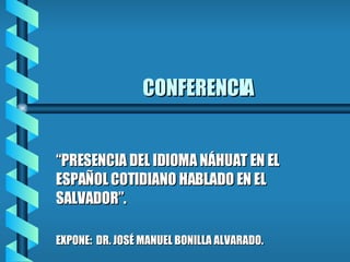 CONFERENCIA “ PRESENCIA DEL IDIOMA NÁHUAT EN EL ESPAÑOL COTIDIANO HABLADO EN EL SALVADOR”. EXPONE:  DR. JOSÉ MANUEL BONILLA ALVARADO. 