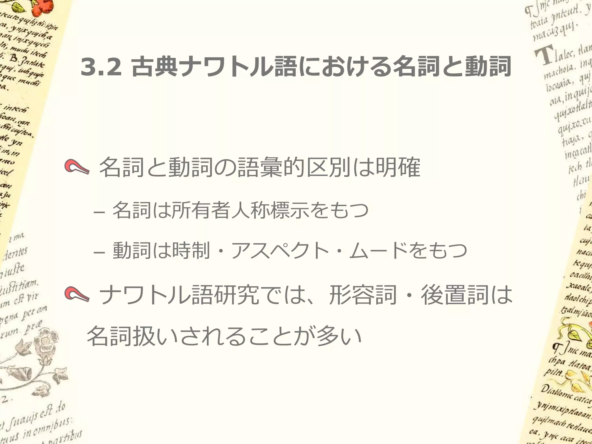 3.1 概要: 名詞における人称標示

古典ナワトル語では、動詞だけでなく
名詞にも義務的な人称標示

現れる接辞は動詞の主語人称接辞と同じ
（i.e. 三人称はゼロ）

名詞述語だけでなく、項名詞にも義務的

通言語的に珍しい現象であり、
ナワトル語特有の問題
 