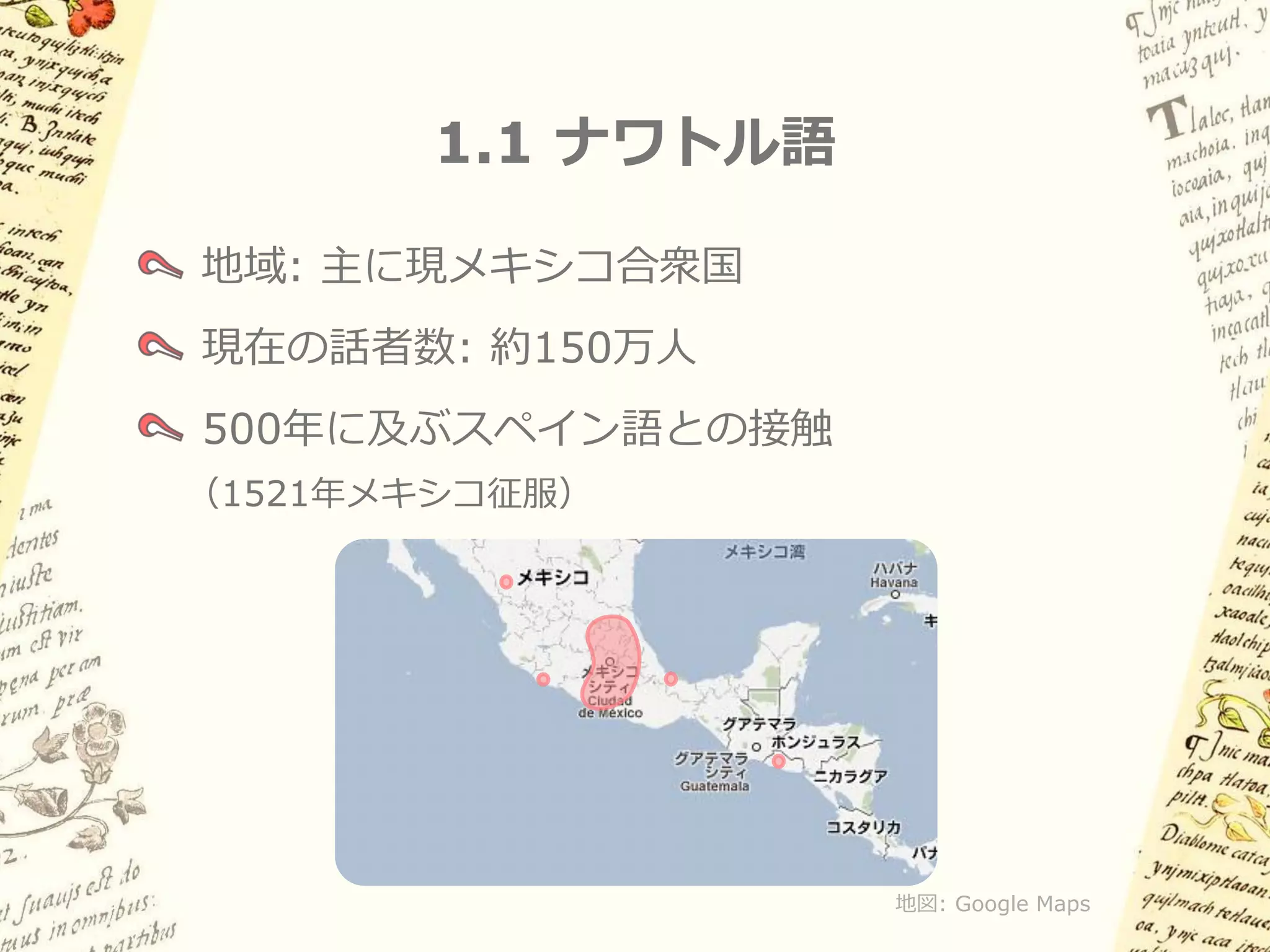 1.1 ナワトル語

地域: 主に現メキシコ合衆国
現在の話者数: 約150万人
500年に及ぶスペイン語との接触
（1521年メキシコ征服）




                   地図: Google Maps
 