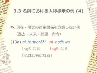 3.3 名詞における人称標示の例 (3)


   項名詞における人称標示の例
(12a) …ni-nočo:kilia in n-amoko:l        in n-a:šaya:ka
       1sgS-嘆く      IN 1sgS-2plP.祖父 IN 1sgS-人名
   「おまえたちの祖父である私、アシャヤカトル王は嘆く」
(12b) ka     nika:n t-onka’         in ti-nopilcin…
      実に     ここ     2sgS-存在する IN 2sgS-1sgP.子供
      「私の子供（…）であるおまえは、今ここにいる」
 