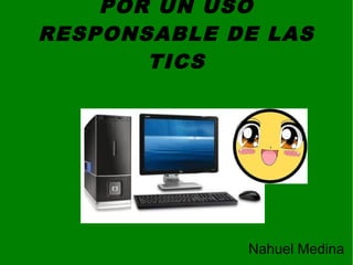 POR UN USO
RESPONSABLE DE LAS
TICS
Nahuel Medina
 