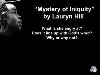 “ Mystery of Iniquity” by Lauryn Hill  What is she angry at? Does it line up with God’s word? Why or why not? 