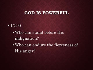 GOD IS POWERFUL
•1:3-6
• Who can stand before His
indignation?
• Who can endure the fierceness of
His anger?
 