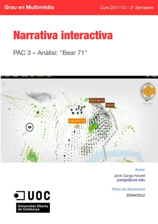 Grau en Multimèdia Curs 2011/12 – 2n
Semestre
Narrativa interactiva
PAC 3 – Anàlisi: "Bear 71"
Autor
Jordi Zango Novell
jzango@uoc.edu
Data de lliurament
25/04/2012
 