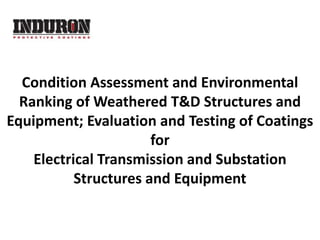 Condition Assessment and Environmental
  Ranking of Weathered T&D Structures and
Equipment; Evaluation and Testing of Coatings
                       for
    Electrical Transmission and Substation
           Structures and Equipment
 