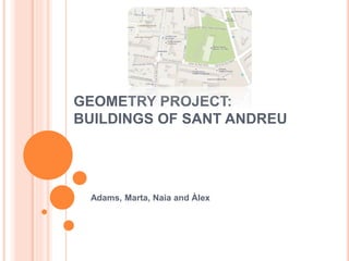 GEOMETRY PROJECT:
BUILDINGS OF SANT ANDREU
Adams, Marta, Naia and Àlex
 