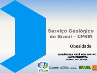 Serviço Geológico
do Brasil – CPRM

Obesidade
ROSÂNGELA NAIÁ PELLEGRINO
NUTRICIONISTA
DERHU/CSO/CPRM-ERJ

 
