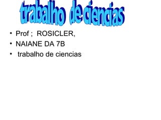 Prof ;  ROSICLER, NAIANE DA 7B trabalho de ciencias trabalho  de ciencias 