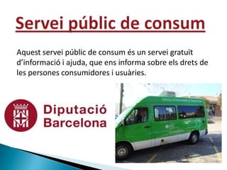Aquest servei públic de consum és un servei gratuït
d’informació i ajuda, que ens informa sobre els drets de
les persones consumidores i usuàries.
 