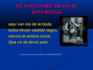 EL FOLCLORE MUSICALEL FOLCLORE MUSICAL
ASTURIANOASTURIANO
aquí van los de la boda,aquí van los de la boda,
todos llevan vestido negro,todos llevan vestido negro,
menos la señora novia,menos la señora novia,
Que va de tercio peloQue va de tercio pelo
www.youtube.com/watch?v=tUuDwnFG4GY
 