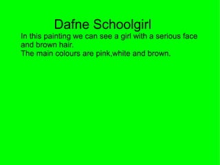 Dafne Schoolgirl
In this painting we can see a girl with a serious face
and brown hair.
The main colours are pink,white and brown.