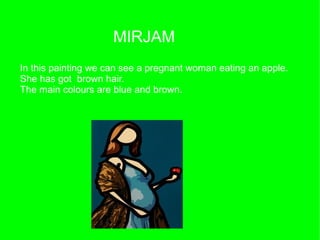 MIRJAM
In this painting we can see a pregnant woman eating an apple.
She has got brown hair.
The main colours are blue and brown.