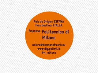 País de Origen: ESPAÑA 
País destino: ITALIA 
Empresa: Politecnico di 
Milano 
naiara@desmanetwork.eu 
www.dig.polimi.it 
@n_altuna 
 