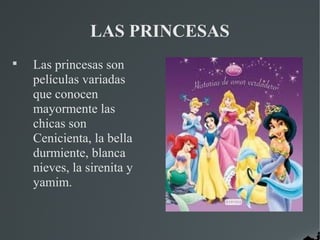 LAS PRINCESAS

    Las princesas son
    películas variadas
    que conocen
    mayormente las
    chicas son
    Cenicienta, la bella
    durmiente, blanca
    nieves, la sirenita y
    yamim.
 