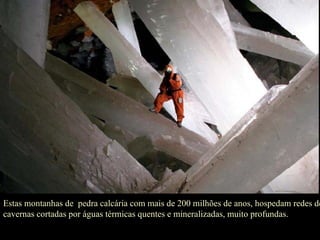 Estas montanhas de  pedra calcária com mais de 200 milhões de anos, hospedam redes de cavernas cortadas por águas térmicas quentes e mineralizadas, muito profundas.  