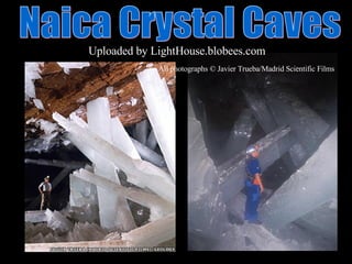Naica Crystal Caves  Uploaded by   LightHouse.blobees.com All photographs © Javier Trueba/Madrid Scientific Films   