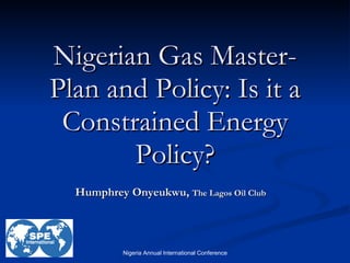 Nigerian Gas Master-Plan and Policy: Is it a Constrained Energy Policy? Humphrey Onyeukwu,  The Lagos Oil Club 