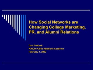 How Social Networks are  Changing College Marketing, PR, and Alumni Relations   Dan Forbush NAICU Public Relations Academy February 1, 2009 